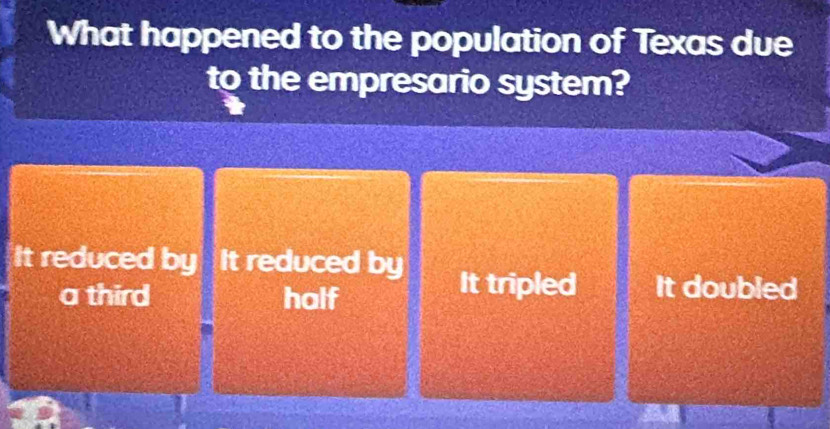 What happened to the population of Texas due
to the empresario system?
It reduced by It reduced by
a third half
It tripled It doubled