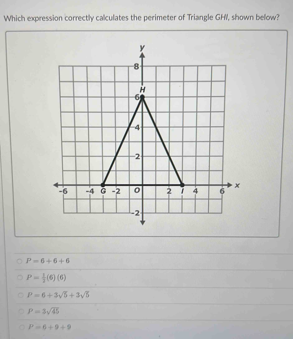 Which expression correctly calculates the perimeter of Triangle GHI, shown below?
P=6+6+6
P= 1/2 (6)(6)
P=6+3sqrt(5)+3sqrt(5)
P=3sqrt(45)
P=6+9+9