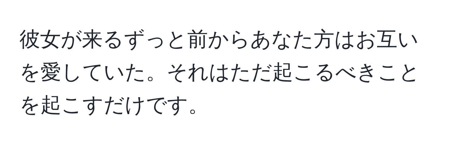 彼女が来るずっと前からあなた方はお互いを愛していた。それはただ起こるべきことを起こすだけです。