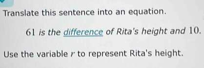 Translate this sentence into an equation.
61 is the difference of Rita's height and 10. 
Use the variable r to represent Rita's height.