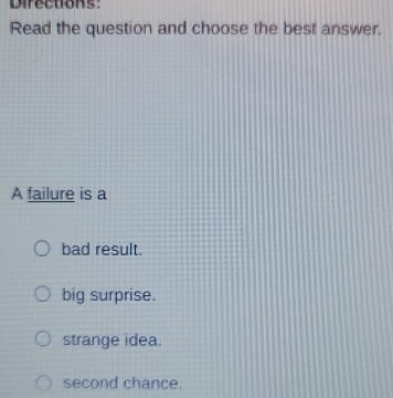 Directions:
Read the question and choose the best answer.
A failure is a
bad result.
big surprise.
strange idea.
second chance.