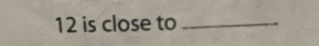 12 is close to_