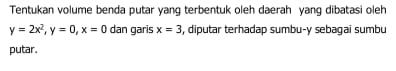 Tentukan volume benda putar yang terbentuk oleh daerah yang dibatasi oleh
y=2x^2, y=0, x=0 dan garis x=3 , diputar terhadap sumbu- y sebagai sumbu 
putar.