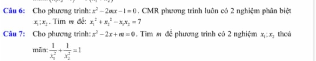 Cho phương trình: x^2-2mx-1=0. CMR phương trình luôn có 2 nghiệm phân biệt
x_1;x_2. Tìm m đề: x_1^(2+x_2^2-x_1)x_2=7
Câu 7: Cho phương trình: x^2-2x+m=0. Tìm m để phương trình có 2 nghiệm x_1; x_2 thoả 
mãn: frac 1(x_1)^2+frac 1(x_2)^2=1