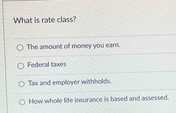 What is rate class?
The amount of money you earn.
Federal taxes
Tax and employer withholds.
How whole life insurance is based and assessed.