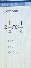 Edgenuity Quiz
Compare
2 1/4 o3 1/4 
A]
B] 
C) =