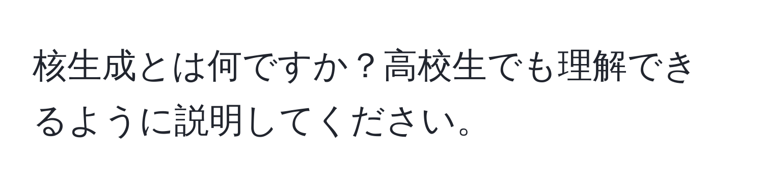 核生成とは何ですか？高校生でも理解できるように説明してください。