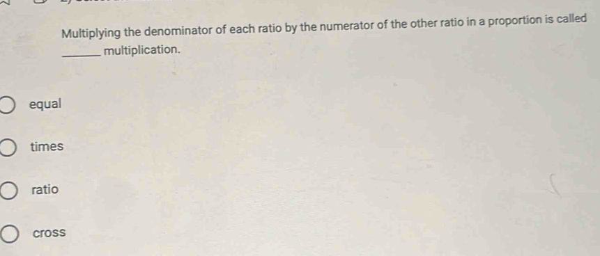 Multiplying the denominator of each ratio by the numerator of the other ratio in a proportion is called
_multiplication.
equal
times
ratio
cross