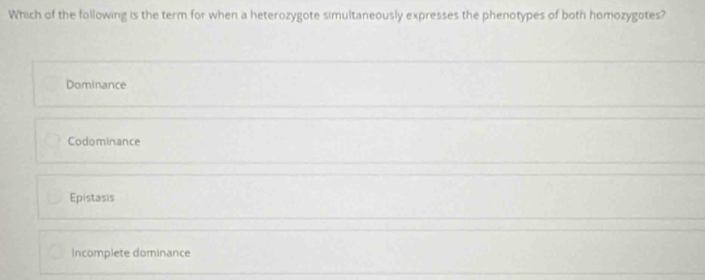 Which of the following is the term for when a heterozygote simultaneously expresses the phenotypes of both homozygotes?
Dominance
Codominance
Epistasis
Incomplete dominance