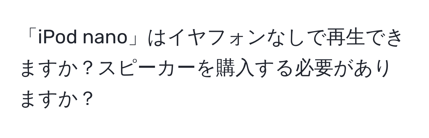 「iPod nano」はイヤフォンなしで再生できますか？スピーカーを購入する必要がありますか？