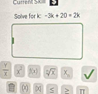 Current SkIll 
Solve for k : -3k+20=2k
 Y/X  x^2 f(x) sqrt[n](x) X^(wedge)
(x) |X| S > π