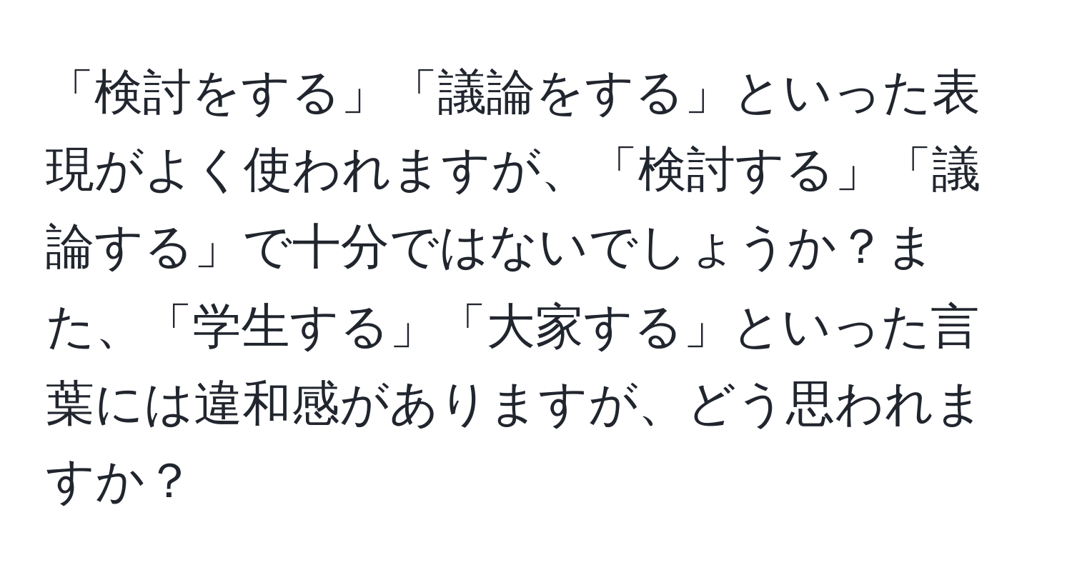 「検討をする」「議論をする」といった表現がよく使われますが、「検討する」「議論する」で十分ではないでしょうか？また、「学生する」「大家する」といった言葉には違和感がありますが、どう思われますか？