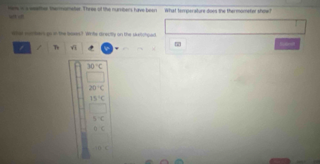 Him is a weather thermometer. Three of the numbers have been What temperature does the thermometer show?
Whal eumbars go in the boxes? Write directly on the sketchpad.
/ Tr sqrt(5) Sugesit
30°C
20°C
15°C
5°C
OC
-10°C