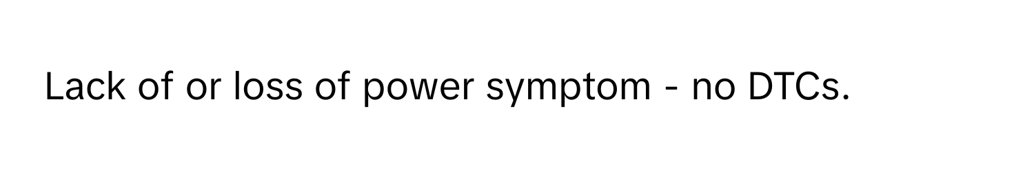 Lack of or loss of power symptom - no DTCs.