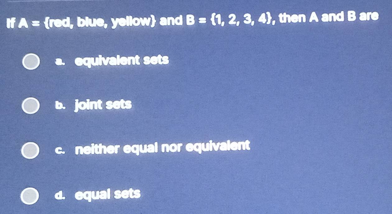 If A= red I, blue, yellow and B= 1,2,3,4 , then A and B are
a. equivalent sets
b. joint sets
c. neither equal nor equivalent
equal sets