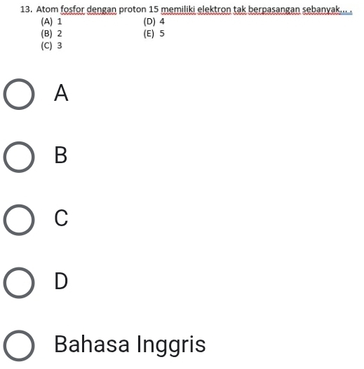 Atom fosfor dengan proton 15 memiliki elektron tak berpasangan sebanyak... .
(A) 1 (D) 4
(B) 2 (E) 5
(C) 3
A
B
C
D
Bahasa Inggris