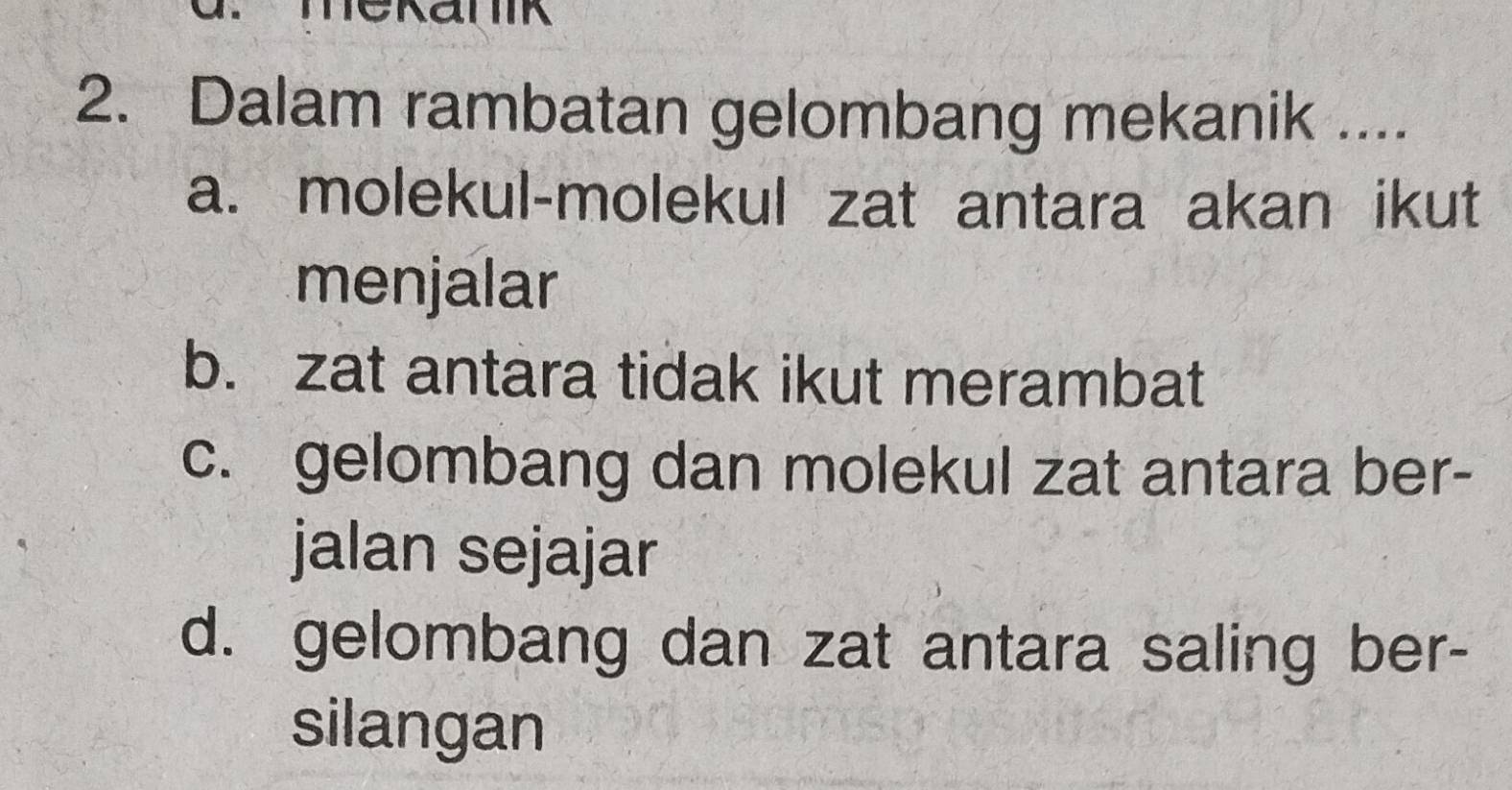 Dalam rambatan gelombang mekanik ....
a. molekul-molekul zat antara akan ikut
menjalar
b. zat antara tidak ikut merambat
c. gelombang dan molekul zat antara ber-
jalan sejajar
d. gelombang dan zat antara saling ber-
silangan