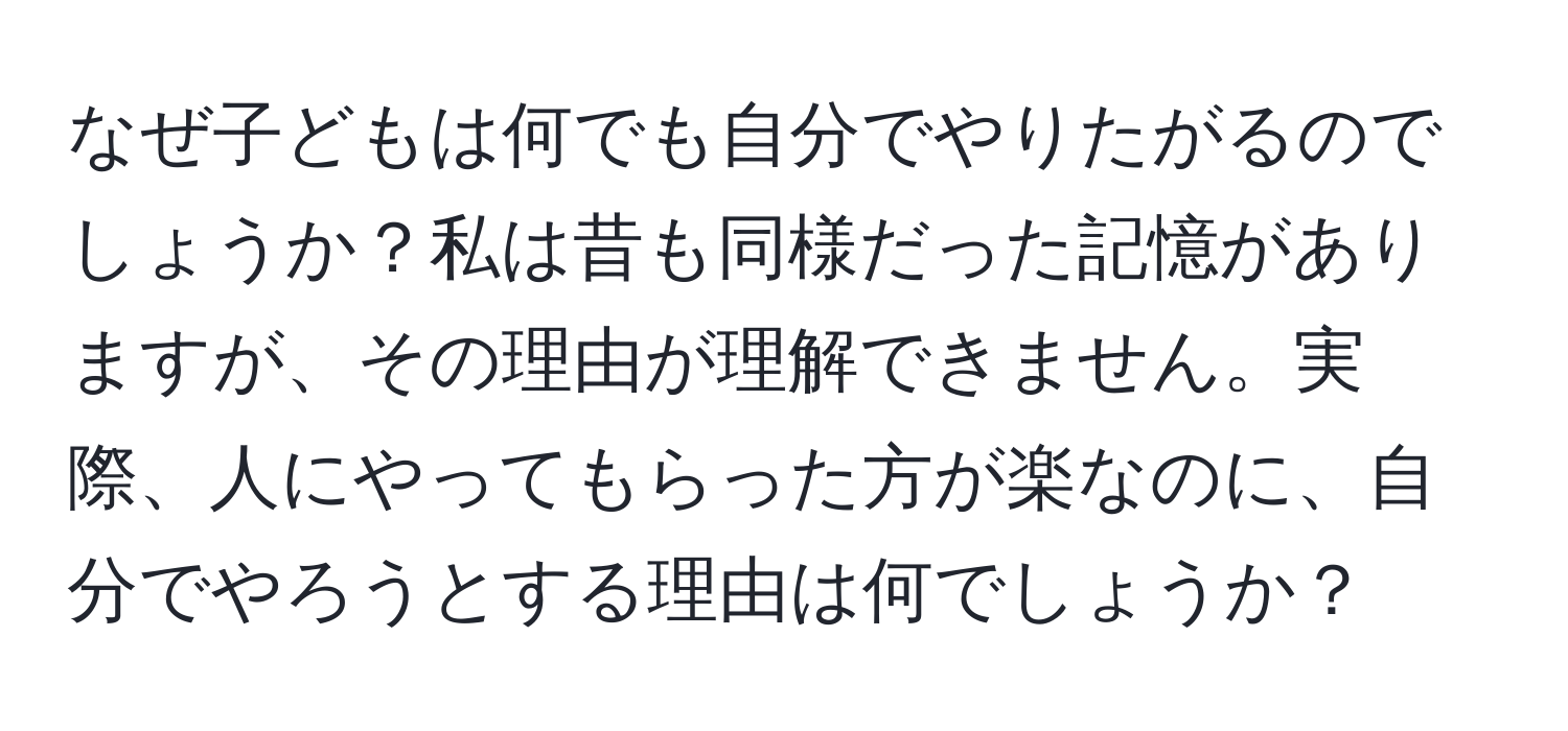 なぜ子どもは何でも自分でやりたがるのでしょうか？私は昔も同様だった記憶がありますが、その理由が理解できません。実際、人にやってもらった方が楽なのに、自分でやろうとする理由は何でしょうか？