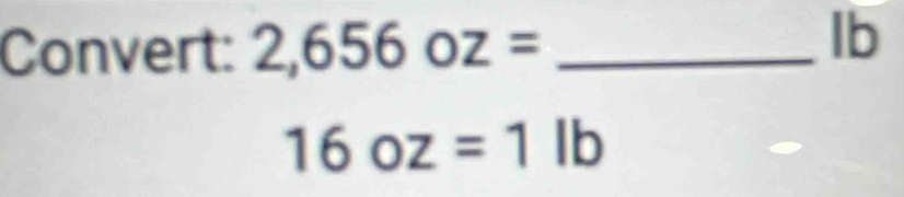 Convert: 2,656oz= _ 
Ib
16oz=1lb