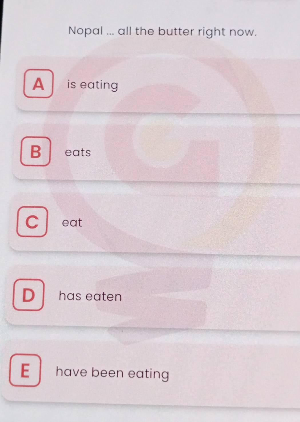 Nopal ... all the butter right now.
A is eating
B ₹eats
C eat
D has eaten
E have been eating