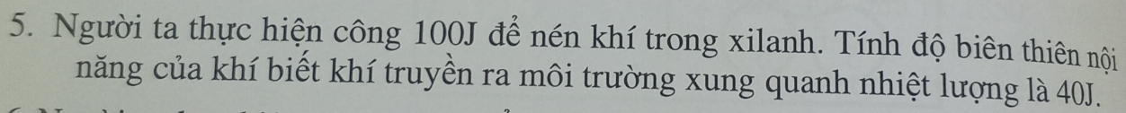 Người ta thực hiện công 100J để nén khí trong xilanh. Tính độ biên thiên nội 
năng của khí biết khí truyền ra môi trường xung quanh nhiệt lượng là 40J.