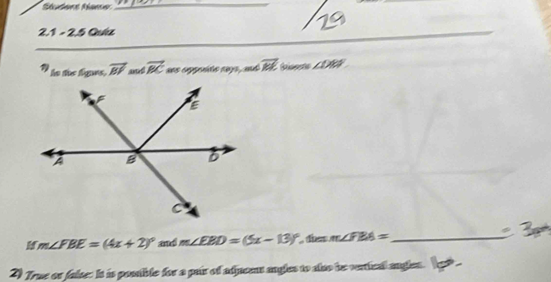 Studert Namer_ 
2.1 - 2.5 Quíz 
hn the fgs, vector BV and vector BC ss emppéte cnja, ad vector WL ∠ DBP
H m∠ FBE=(4x+2)^circ  and m∠ EBD=(5x-13)^circ  thes m∠ FBA= _ 
2) True or false: It is posstible for a pair of adjacent angles to also be vertical angles. (go