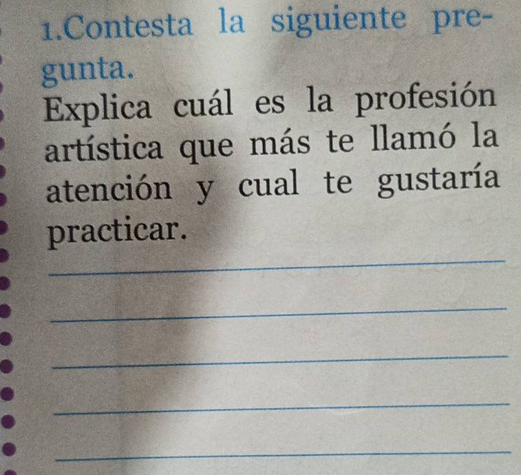 Contesta la siguiente pre- 
gunta. 
Explica cuál es la profesión 
artística que más te llamó la 
atención y cual te gustaría 
_ 
practicar. 
_ 
_ 
_ 
_