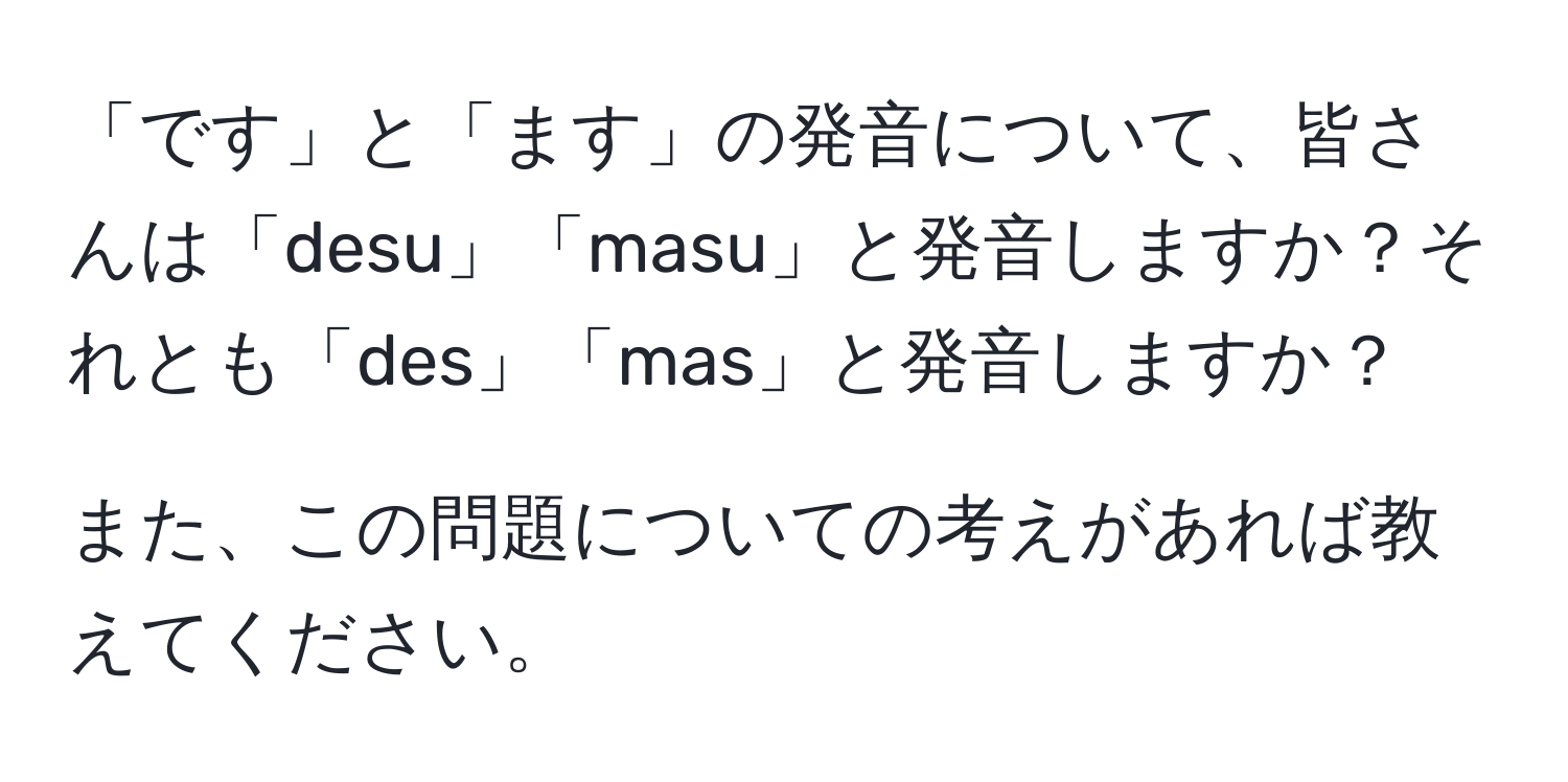 「です」と「ます」の発音について、皆さんは「desu」「masu」と発音しますか？それとも「des」「mas」と発音しますか？ 

また、この問題についての考えがあれば教えてください。