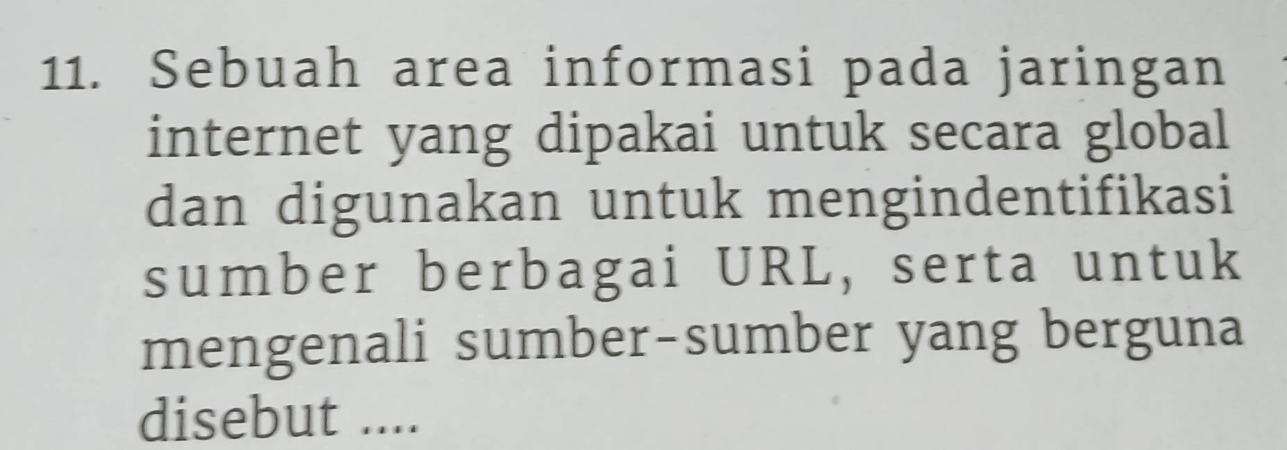 Sebuah area informasi pada jaringan 
internet yang dipakai untuk secara global 
dan digunakan untuk mengindentifikasi 
sumber berbagai URL, serta untuk 
mengenali sumber-sumber yang berguna 
disebut ....