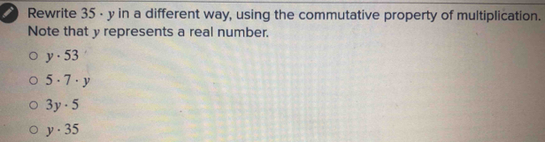 Rewrite 35 - y in a different way, using the commutative property of multiplication.
Note that y represents a real number.
y· 53
5· 7· y
3y· 5
y· 35