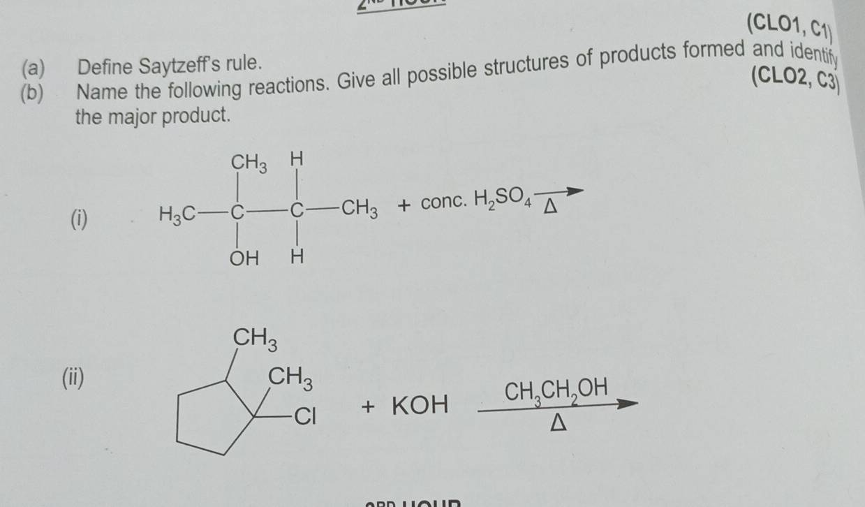 (CLO1, C1)
(a) Define Saytzeff's rule.
(b) Name the following reactions. Give all possible structures of products formed and identify
(CLO2, C3
the major product.
(i) 
(ii) CH_3CH_2OH
+ KOH