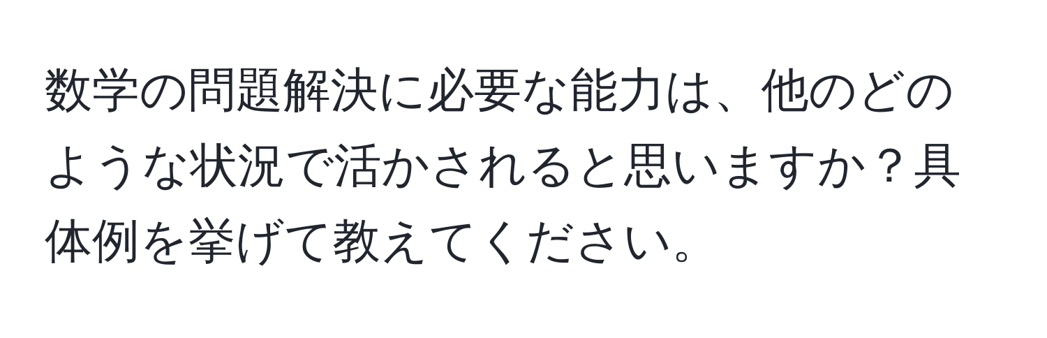 数学の問題解決に必要な能力は、他のどのような状況で活かされると思いますか？具体例を挙げて教えてください。