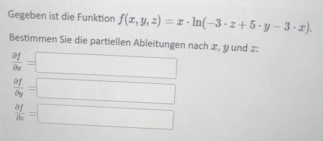 Gegeben ist die Funktion f(x,y,z)=x· ln (-3· z+5· y-3· x). 
Bestimmen Sie die partiellen Ableitungen nach x, y und z :
 partial f/partial x =□
 partial f/partial y =□ □
frac partial fpartial z=□