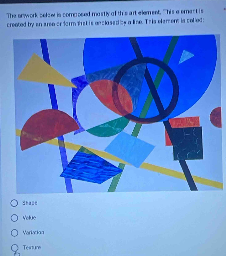 The artwork below is composed mostly of this art element. This element is
created by an area or form that is enclosed by a line. This element is called:
Shape
Value
Variation
Texture