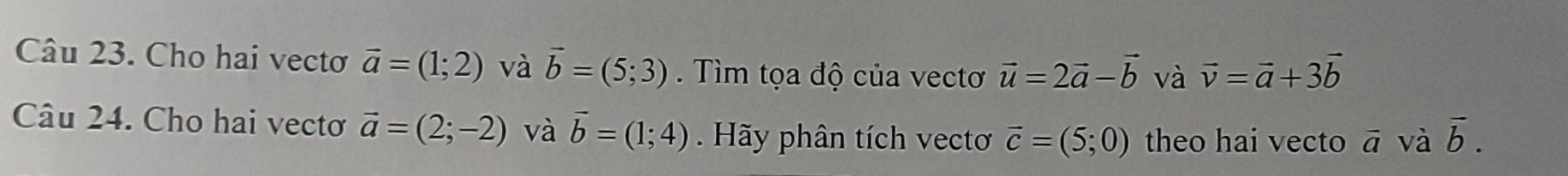 Cho hai vectơ vector a=(1;2) và vector b=(5;3). Tìm tọa độ của vectơ vector u=2vector a-vector b và vector v=vector a+3vector b
Câu 24. Cho hai vectơ vector a=(2;-2) và vector b=(1;4) Hãy phân tích vectơ vector c=(5;0) theo hai vecto vector a và vector b.