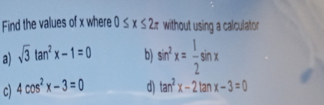 Find the values of x where 0≤ x≤ 2π without using a calculator
a) sqrt(3)tan^2x-1=0 b) sin^2x= 1/2 sin x
c) 4cos^2x-3=0 d) tan^2x-2tan x-3=0