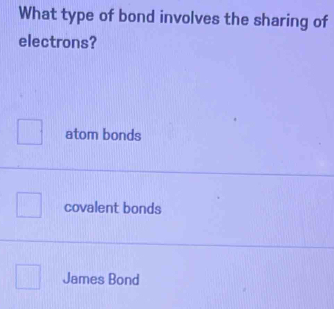 What type of bond involves the sharing of
electrons?
atom bonds
covalent bonds
James Bond