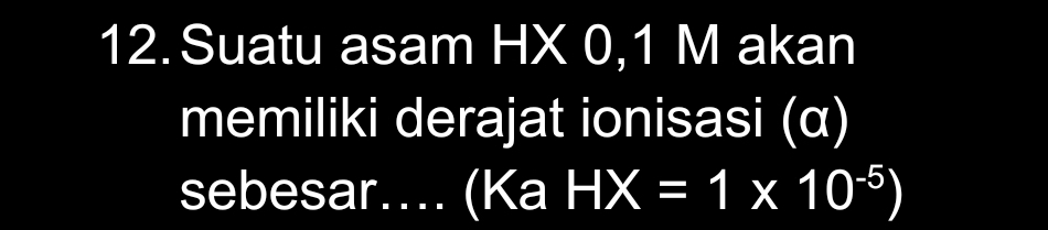 Suatu asam HX 0,1 M akan 
memiliki derajat ionisasi (α) 
sebesar.. (Ka HX=1* 10^(-5))