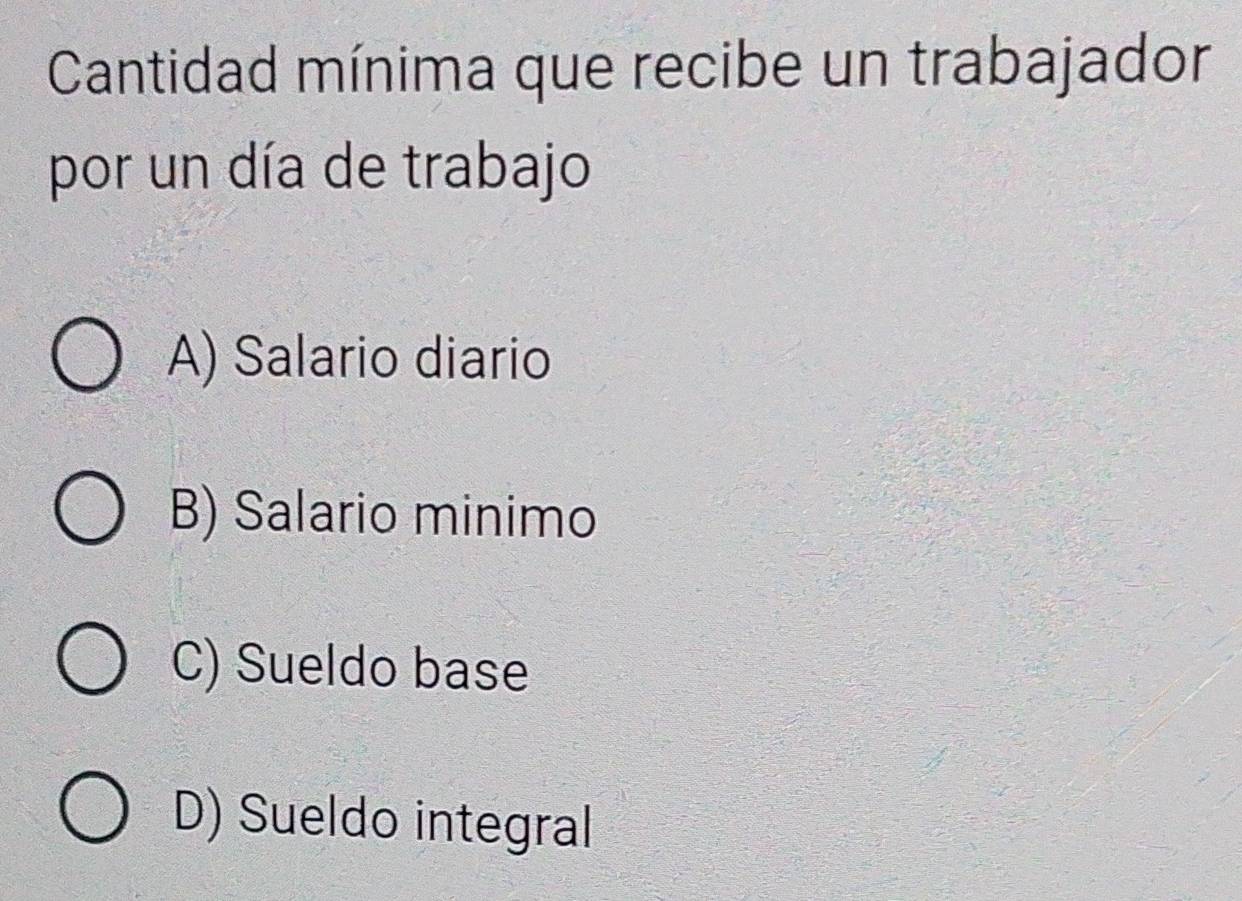 Cantidad mínima que recibe un trabajador
por un día de trabajo
A) Salario diario
B) Salario minimo
C) Sueldo base
D) Sueldo integral