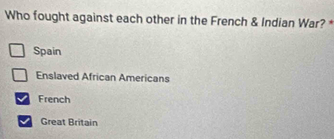 Who fought against each other in the French & Indian War? *
Spain
Enslaved African Americans
French
Great Britain