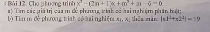 Cho phương trình x^2-(2m+1)x+m^2+m-6=0. 
a) Tìm các giá trị của m đề phương trình có hai nghiệm phân biệt;
b) Tìm m để phương trình có hai nghiệm x_1, x_2 thỏa mãn: |x1^2+x2^2|=19