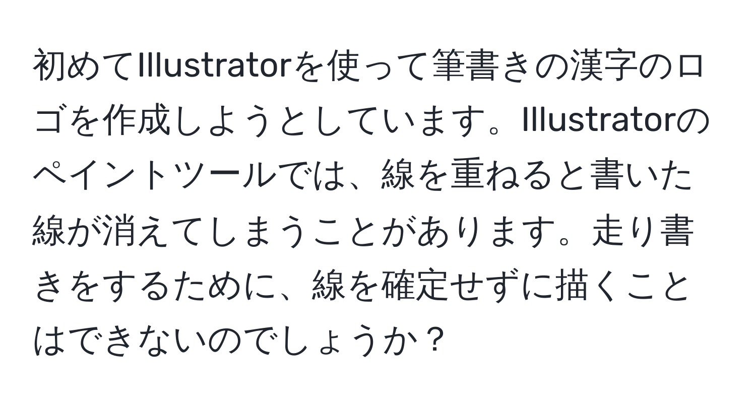 初めてIllustratorを使って筆書きの漢字のロゴを作成しようとしています。Illustratorのペイントツールでは、線を重ねると書いた線が消えてしまうことがあります。走り書きをするために、線を確定せずに描くことはできないのでしょうか？