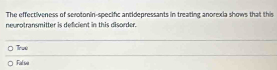 The effectiveness of serotonin-specifıc antidepressants in treating anorexia shows that this
neurotransmitter is defcient in this disorder.
True
False