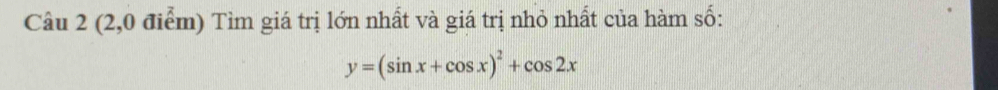 (2,0 điểm) Tìm giá trị lớn nhất và giá trị nhỏ nhất của hàm số:
y=(sin x+cos x)^2+cos 2x