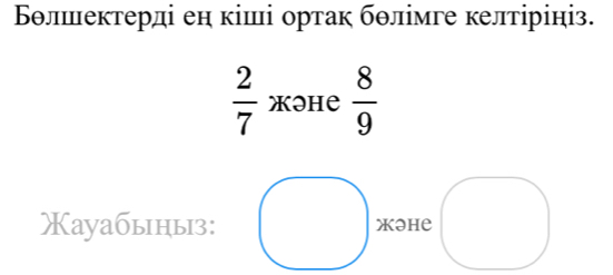 Бθлшектерді ен кіші ортак бθлімге келтірініз.
 2/7  XəHе  8/9 
Xауабыныз: Xəhе