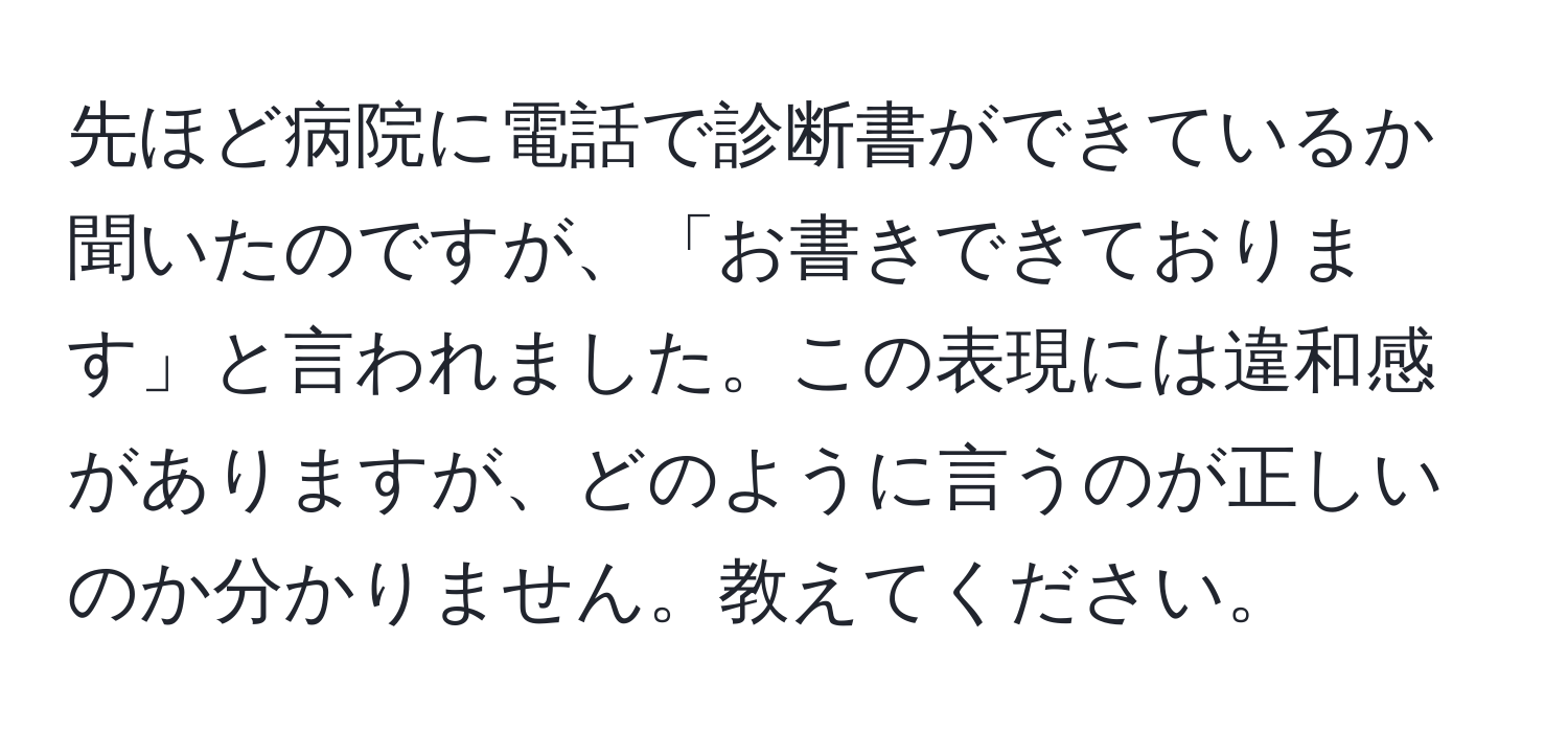 先ほど病院に電話で診断書ができているか聞いたのですが、「お書きできております」と言われました。この表現には違和感がありますが、どのように言うのが正しいのか分かりません。教えてください。