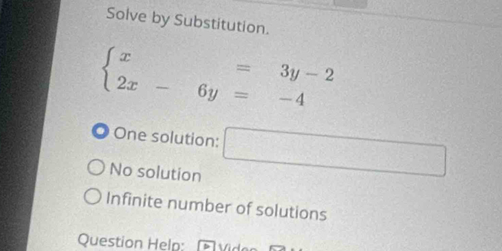 Solve by Substitution.
beginarrayl x=3y-2 2x-6y=-4endarray.. One solution: ^ □
No solution
Infinite number of solutions
Question Help: