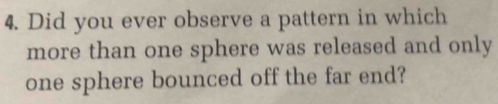 Did you ever observe a pattern in which 
more than one sphere was released and only 
one sphere bounced off the far end?