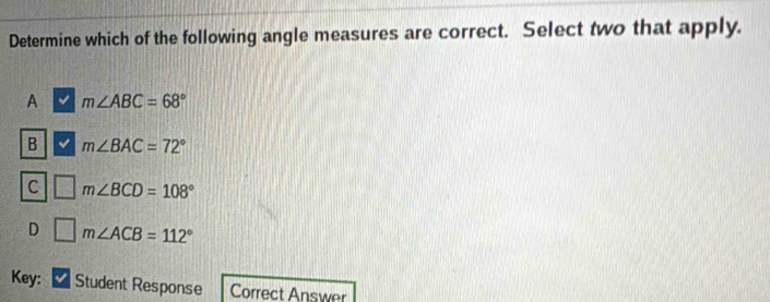 Determine which of the following angle measures are correct. Select two that apply.
A m∠ ABC=68°
B m∠ BAC=72°
C m∠ BCD=108°
D □ m∠ ACB=112°
Key: Student Response Correct Answer