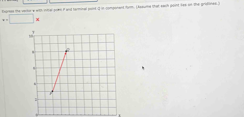 Express the vector v with initial point P and terminal point Q in component form. (Assume that each point lies on the gridlines.)
v=□ *
0
x